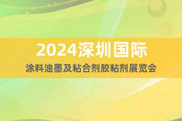 2024深圳国际涂料油墨及粘合剂胶粘剂展览会