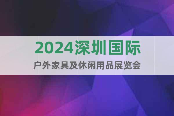 2024深圳国际户外家具及休闲用品展览会