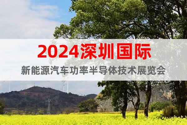 2024深圳国际新能源汽车功率半导体技术展览会