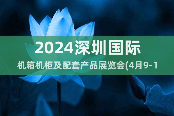 2024深圳国际机箱机柜及配套产品展览会(4月9-11日)