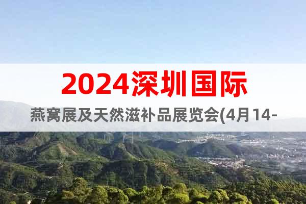 2024深圳国际燕窝展及天然滋补品展览会(4月14-16日)