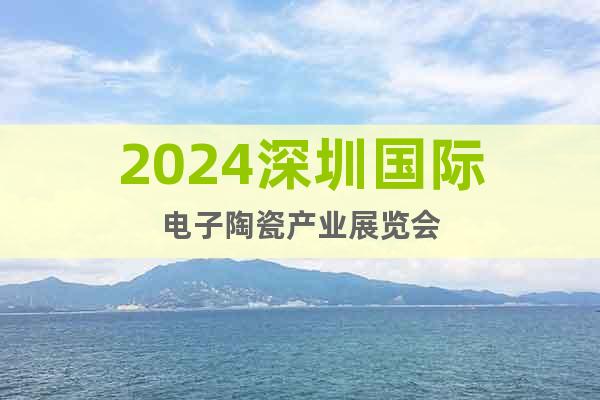 2024深圳国际电子陶瓷产业展览会