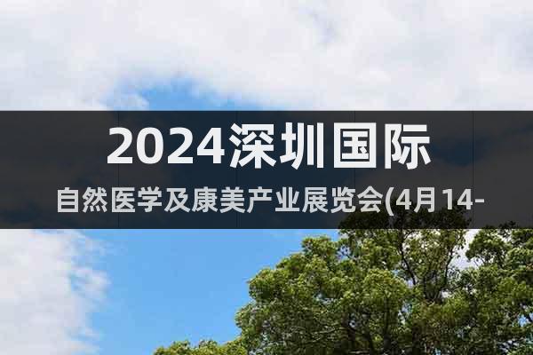 2024深圳国际自然医学及康美产业展览会(4月14-16日)