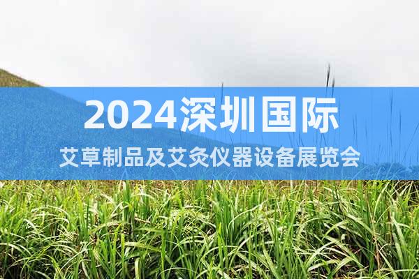 2024深圳国际艾草制品及艾灸仪器设备展览会
