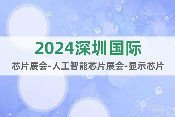 2024深圳国际芯片展会-人工智能芯片展会-显示芯片展会