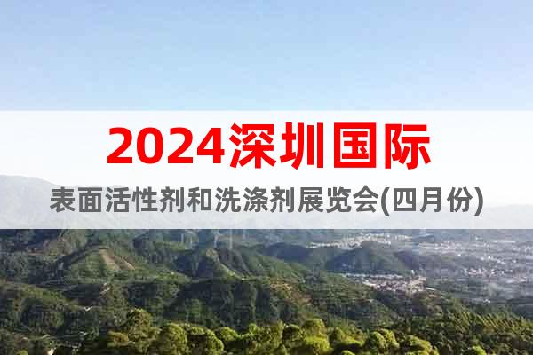 2024深圳国际表面活性剂和洗涤剂展览会(四月份)