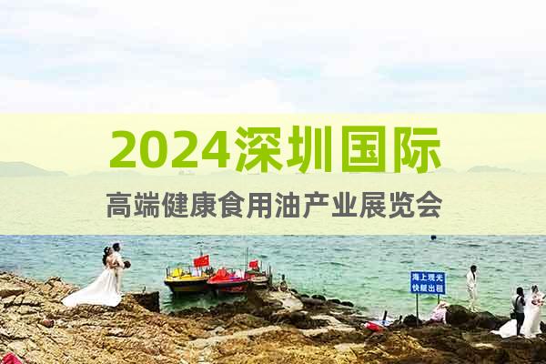 2024深圳国际高端健康食用油产业展览会