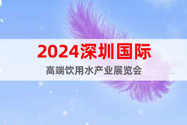 2024深圳国际高端饮用水产业展览会
