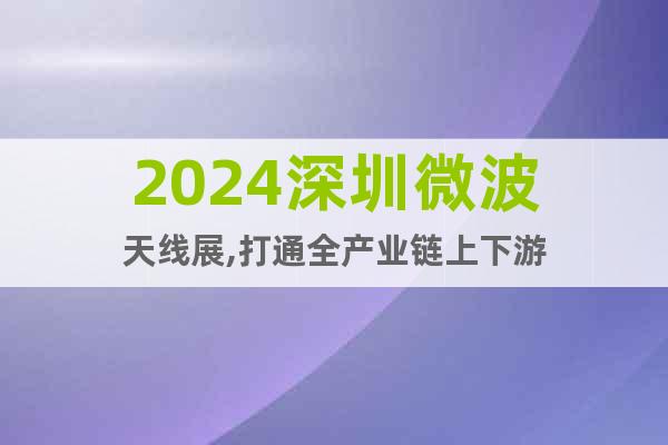 2024深圳微波天線展,打通全產(chǎn)業(yè)鏈上下游