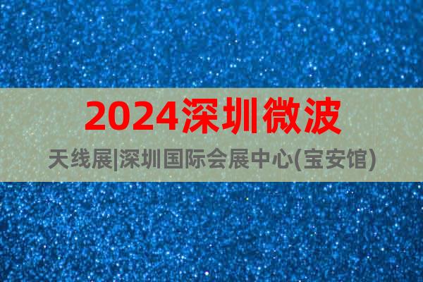 2024深圳微波天線展|深圳國(guó)際會(huì)展中心(寶安館)