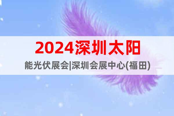 2024深圳太阳能光伏展会|深圳会展中心(福田)