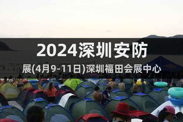 2024深圳安防展(4月9-11日)深圳福田会展中心