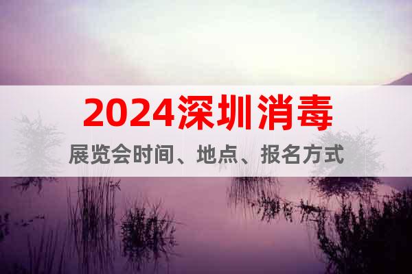 2024深圳消毒展览会时间、地点、报名方式