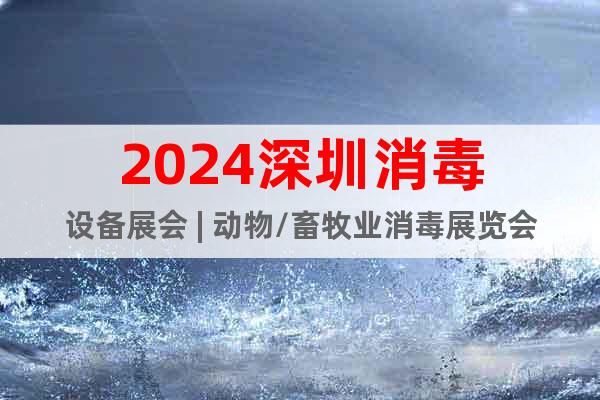 2024深圳消毒设备展会 | 动物/畜牧业消毒展览会