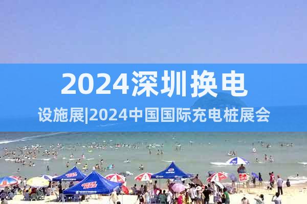 2024深圳換電設(shè)施展|2024中國(guó)國(guó)際充電樁展會(huì)