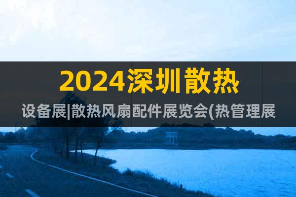 2024深圳散热设备展|散热风扇配件展览会(热管理展)