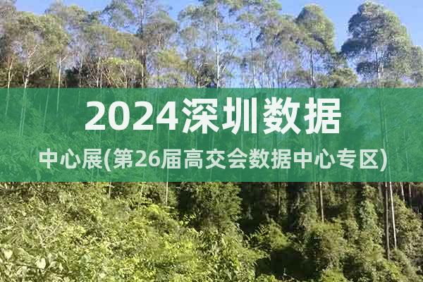 2024深圳數(shù)據(jù)中心展(第26屆高交會數(shù)據(jù)中心專區(qū))
