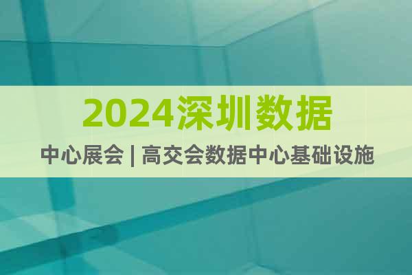 2024深圳數(shù)據(jù)中心展會(huì) | 高交會(huì)數(shù)據(jù)中心基礎(chǔ)設(shè)施展區(qū)