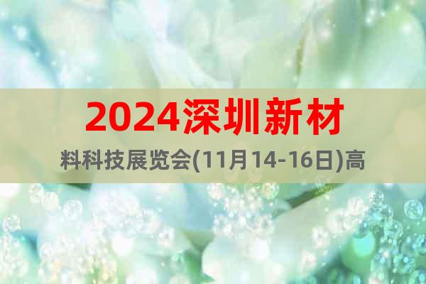 2024深圳新材料科技展覽會(11月14-16日)高交會專區(qū)