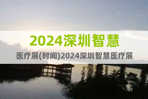 2024深圳智慧醫(yī)療展(時(shí)間)2024深圳智慧醫(yī)療展(地點(diǎn))
