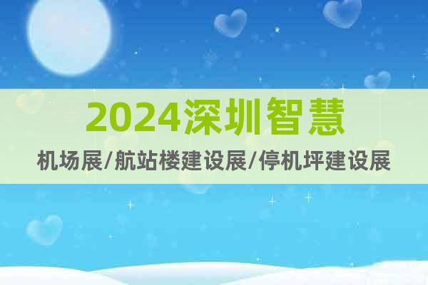 2024深圳智慧機(jī)場(chǎng)展/航站樓建設(shè)展/停機(jī)坪建設(shè)展