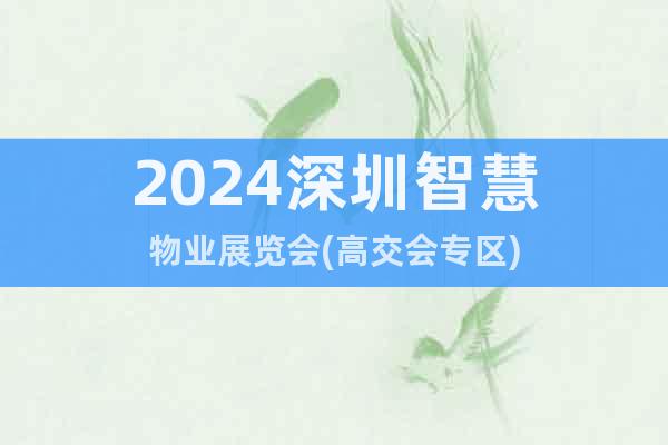 2024深圳智慧物業(yè)展覽會(huì)(高交會(huì)專區(qū))