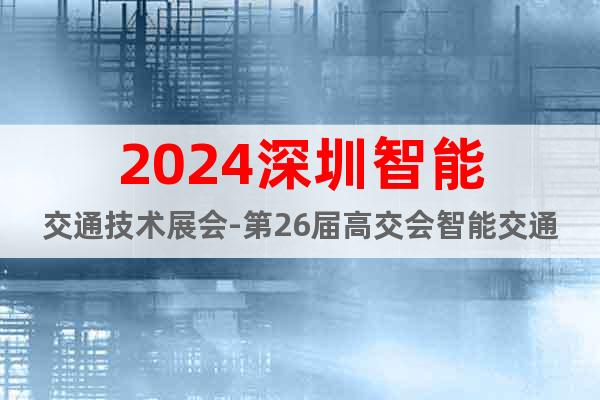 2024深圳智能交通技术展会-第26届高交会智能交通技术专区