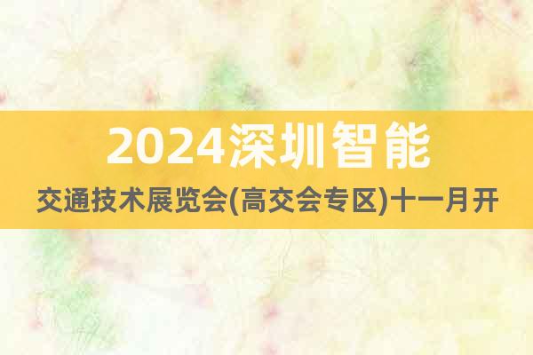 2024深圳智能交通技術(shù)展覽會(huì)(高交會(huì)專(zhuān)區(qū))十一月開(kāi)幕