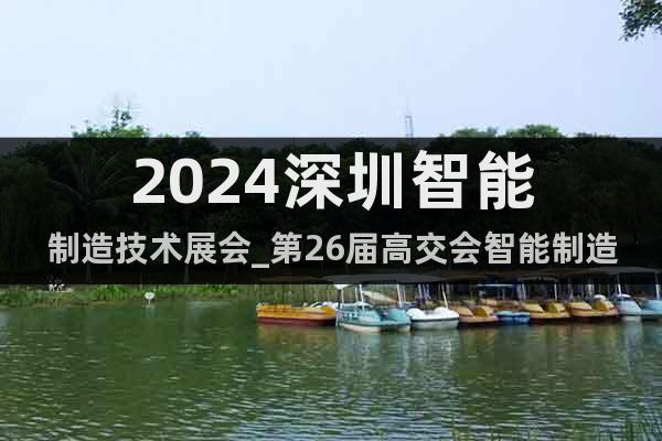 2024深圳智能制造技术展会_第26届高交会智能制造技术专区