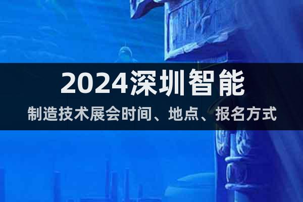 2024深圳智能制造技術(shù)展會時(shí)間、地點(diǎn)、報(bào)名方式