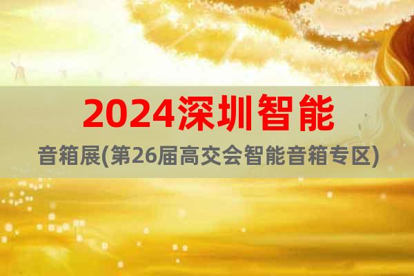 2024深圳智能音箱展(第26届高交会智能音箱专区)
