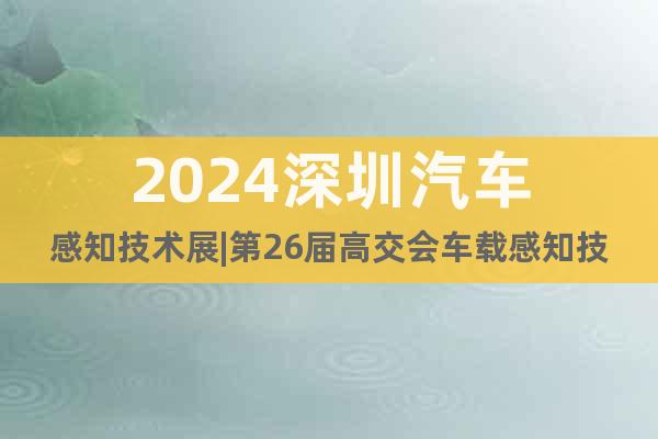 2024深圳汽車感知技術(shù)展|第26屆高交會車載感知技術(shù)專區(qū)