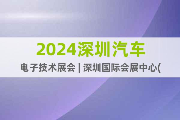 2024深圳汽車電子技術(shù)展會 | 深圳國際會展中心(寶安館)
