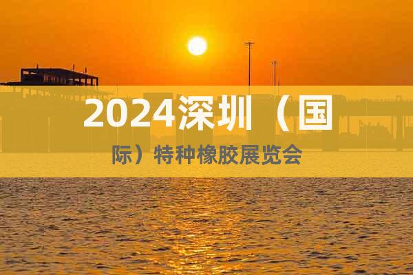 2024深圳（国际）特种橡胶展览会