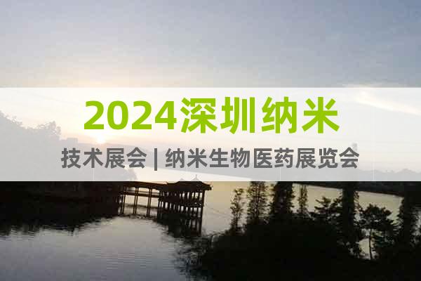 2024深圳納米技術展會 | 納米生物醫(yī)藥展覽會
