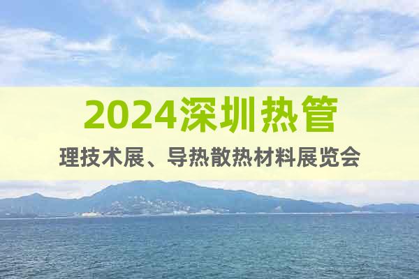 2024深圳热管理技术展、导热散热材料展览会