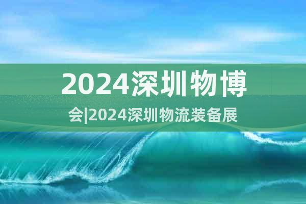 2024深圳物博会|2024深圳物流装备展
