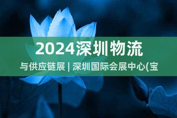 2024深圳物流與供應(yīng)鏈展 | 深圳國(guó)際會(huì)展中心(寶安館)