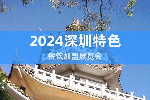 2024深圳特色餐饮加盟展览会
