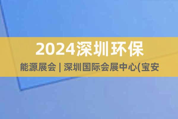 2024深圳環(huán)保能源展會(huì) | 深圳國(guó)際會(huì)展中心(寶安館)
