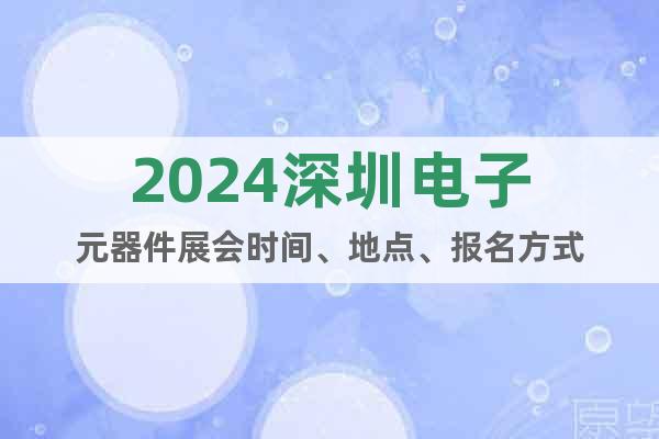 2024深圳電子元器件展會時間、地點、報名方式