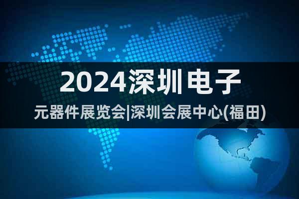 2024深圳电子元器件展览会|深圳会展中心(福田)