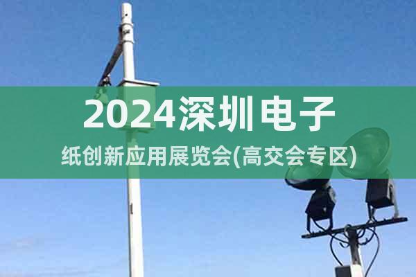 2024深圳電子紙創(chuàng)新應(yīng)用展覽會(高交會專區(qū))