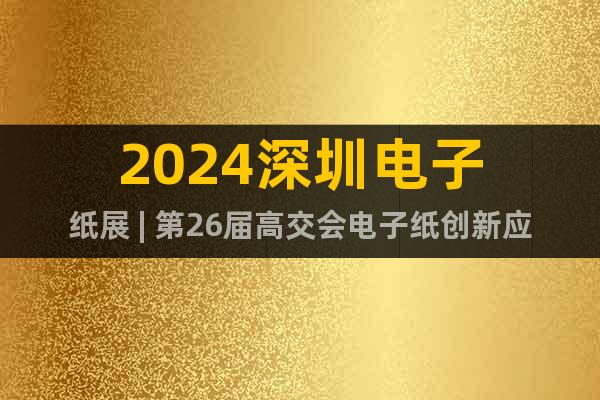 2024深圳電子紙展 | 第26屆高交會(huì)電子紙創(chuàng)新應(yīng)用專區(qū)