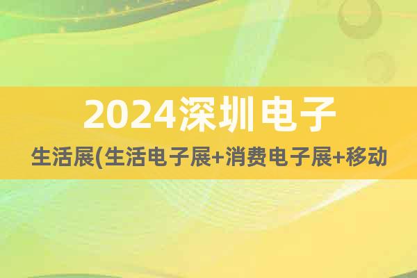2024深圳电子生活展(生活电子展+消费电子展+移动电子展)