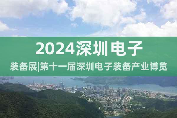 2024深圳电子装备展|第十一届深圳电子装备产业博览会
