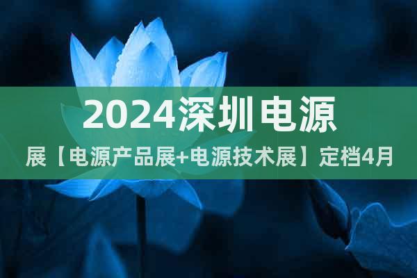 2024深圳电源展【电源产品展+电源技术展】定档4月9-11