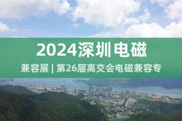 2024深圳電磁兼容展 | 第26屆高交會電磁兼容專區(qū)
