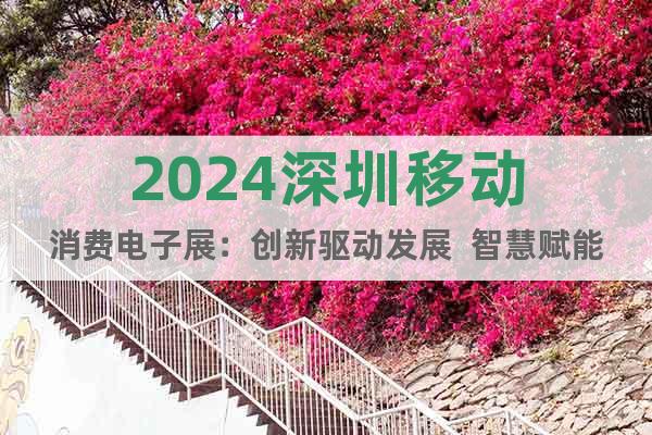 2024深圳移动消费电子展：创新驱动发展  智慧赋能未来