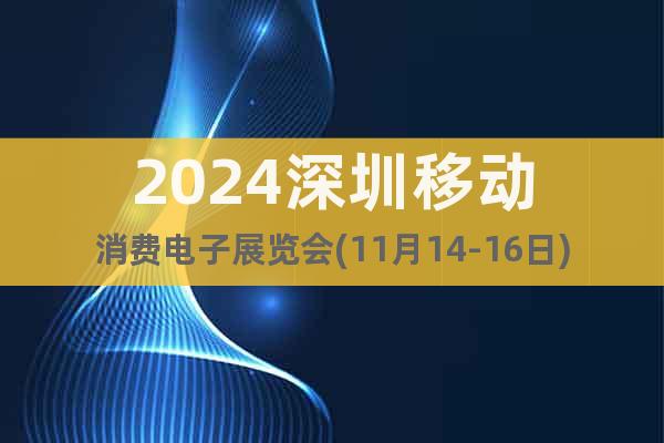 2024深圳移動(dòng)消費(fèi)電子展覽會(huì)(11月14-16日)盛大開幕